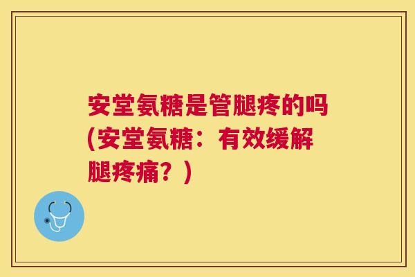 安堂氨糖是管腿疼的吗(安堂氨糖：有效缓解腿？)