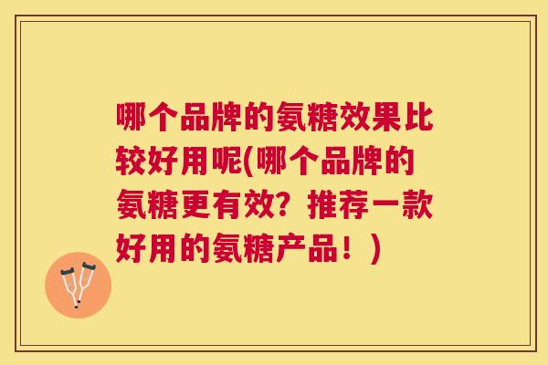 哪个品牌的氨糖效果比较好用呢(哪个品牌的氨糖更有效?推荐一款好用的氨糖产品!)
