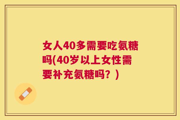 女人40多需要吃氨糖吗(40岁以上女性需要补充氨糖吗?)