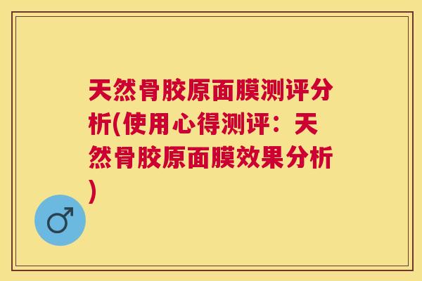 天然骨胶原面膜测评分析(使用心得测评：天然骨胶原面膜效果分析)