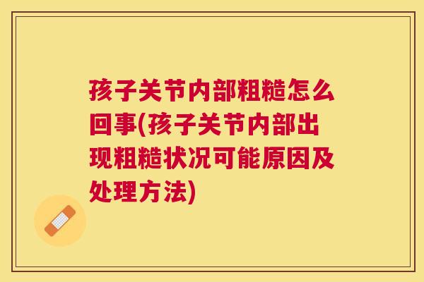 孩子关节内部粗糙怎么回事(孩子关节内部出现粗糙状况可能原因及处理方法)