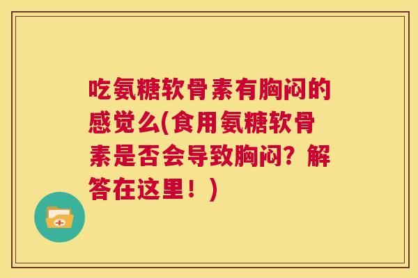 吃氨糖软骨素有胸闷的感觉么(食用氨糖软骨素是否会导致胸闷?解答在这里!)