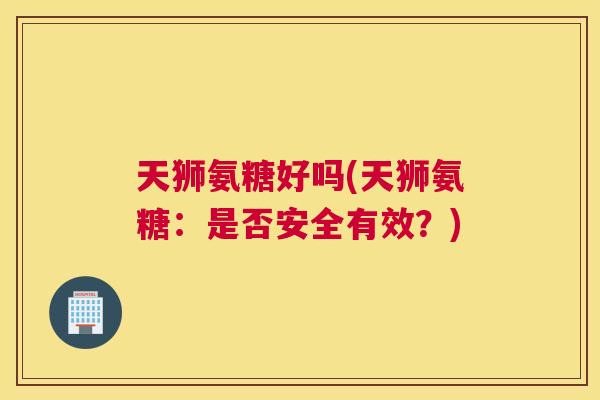 天狮氨糖好吗(天狮氨糖:是否安全有效?)