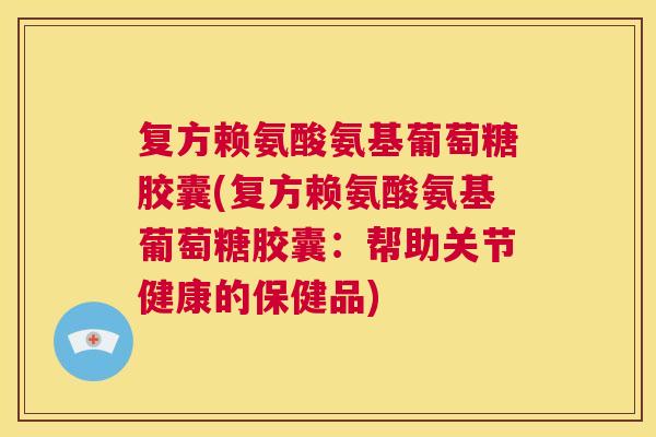 复方赖氨酸氨基葡萄糖胶囊(复方赖氨酸氨基葡萄糖胶囊:帮助关节健康的保健品) 复方赖氨酸氨基葡萄糖胶囊(复方赖氨酸氨基葡萄糖胶囊:帮助关节健康的保健品)