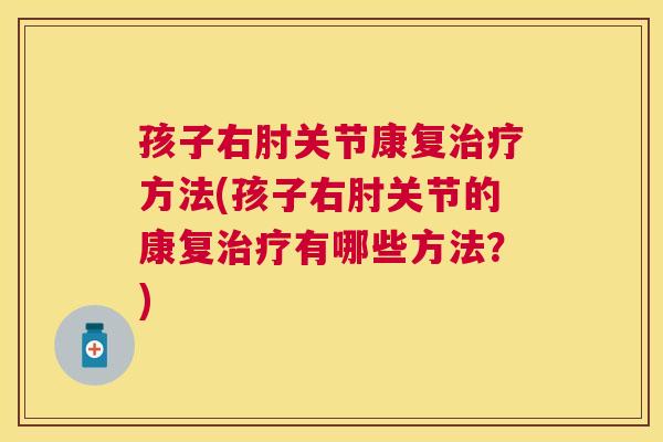 孩子右肘关节康复方法(孩子右肘关节的康复有哪些方法?) 孩子右肘关节康复方法(孩子右肘关节的康复有哪些方法?)