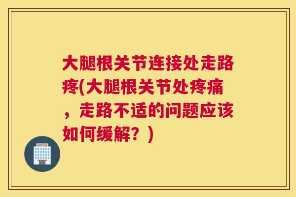 大腿根关节连接处走路疼(大腿根关节处,走路不适的问题应该如何缓解?) 大腿根关节连接处走路疼(大腿根关节处,走路不适的问题应该如何缓解?)
