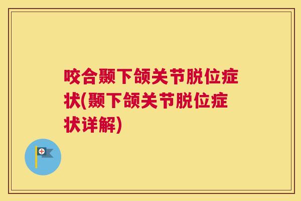 咬合颞下颌关节脱位症状(颞下颌关节脱位症状详解) 咬合颞下颌关节脱位症状(颞下颌关节脱位症状详解)