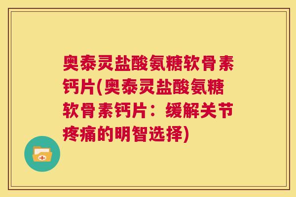 奥泰灵盐酸氨糖软骨素钙片(奥泰灵盐酸氨糖软骨素钙片:缓解关节疼痛的明智选择)