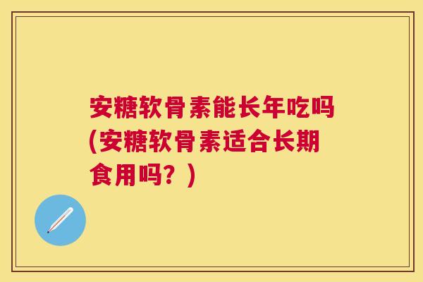 安糖软骨素能长年吃吗(安糖软骨素适合长期食用吗?)