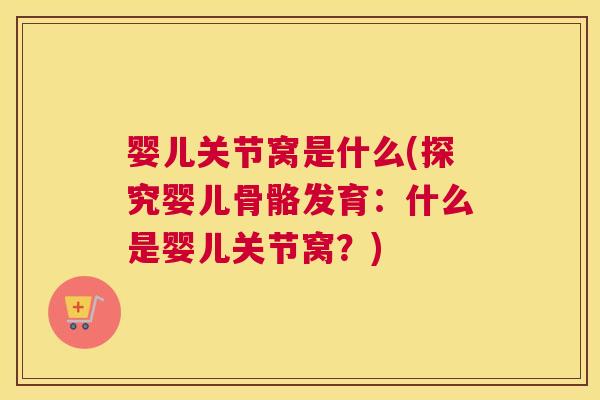 婴儿关节窝是什么(探究婴儿骨骼发育:什么是婴儿关节窝?)