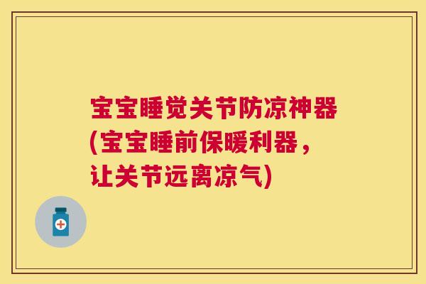 宝宝睡觉关节防凉神器(宝宝睡前保暖利器，让关节远离凉气)