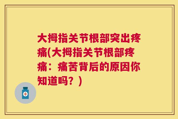 大拇指关节根部突出疼痛(大拇指关节根部疼痛:痛苦背后的原因你知道吗?)