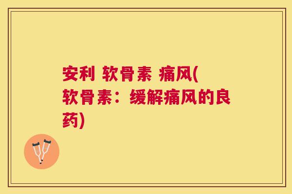 安利 软骨素 (软骨素:缓解的良药) 安利 软骨素 (软骨素:缓解的良药)