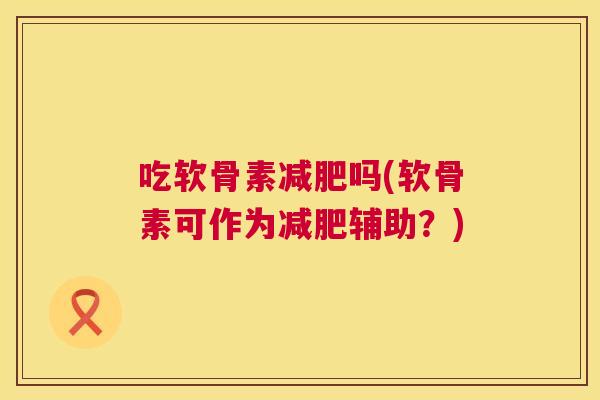 吃软骨素吗(软骨素可作为辅助?) 吃软骨素吗(软骨素可作为辅助?)