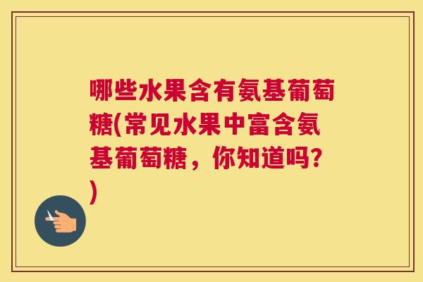 哪些水果含有氨基葡萄糖(常见水果中富含氨基葡萄糖,你知道吗?)