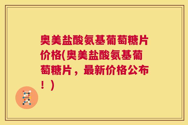 奥美盐酸氨基葡萄糖片价格(奥美盐酸氨基葡萄糖片,最新价格公布!)