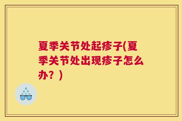 夏季关节处起疹子(夏季关节处出现疹子怎么办?) 夏季关节处起疹子(夏季关节处出现疹子怎么办?)