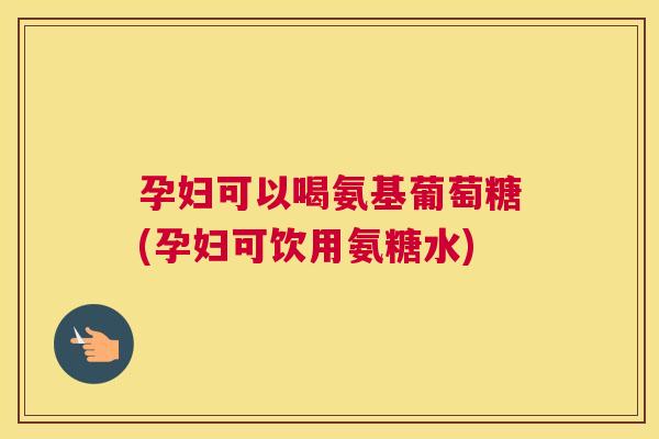 孕妇可以喝氨基葡萄糖(孕妇可饮用氨糖水) 孕妇可以喝氨基葡萄糖(孕妇可饮用氨糖水)