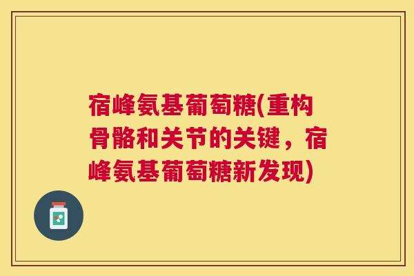 宿峰氨基葡萄糖(重构骨骼和关节的关键,宿峰氨基葡萄糖新发现)