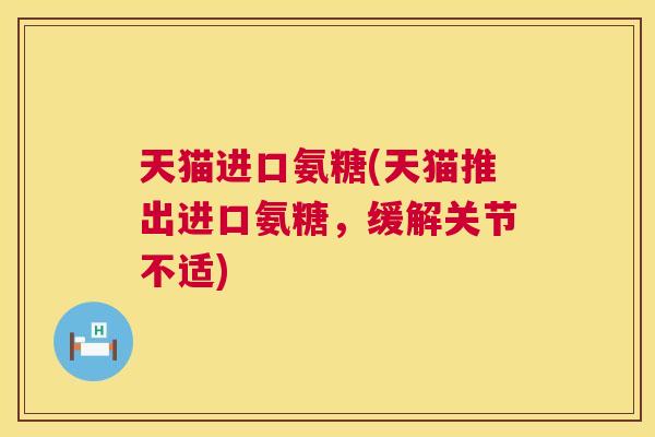 天猫进口氨糖(天猫推出进口氨糖,缓解关节不适) 天猫进口氨糖(天猫推出进口氨糖,缓解关节不适)