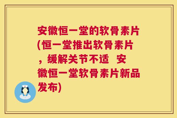 安徽恒一堂的软骨素片(恒一堂推出软骨素片,缓解关节不适 安徽恒一堂软骨素片新品发布) 安徽恒一堂的软骨素片(恒一堂推出软骨素片,缓解关节不适 安徽恒一堂软骨素片新品发布)