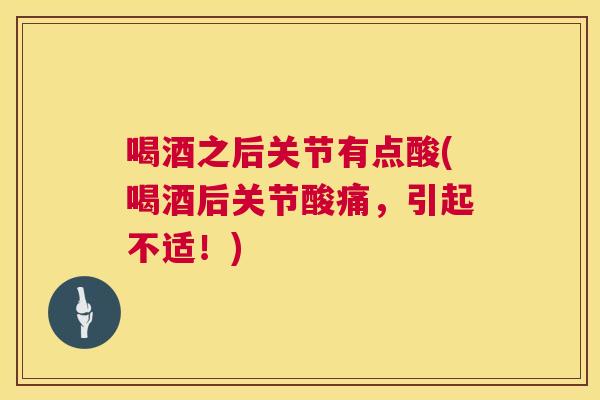 喝酒之后关节有点酸(喝酒后关节酸痛,引起不适!)