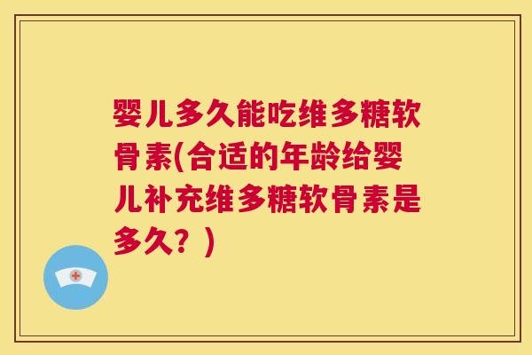 婴儿多久能吃维多糖软骨素(合适的年龄给婴儿补充维多糖软骨素是多久？)