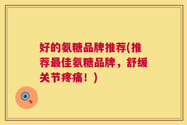 好的氨糖品牌推荐(推荐佳氨糖品牌，舒缓关节！)