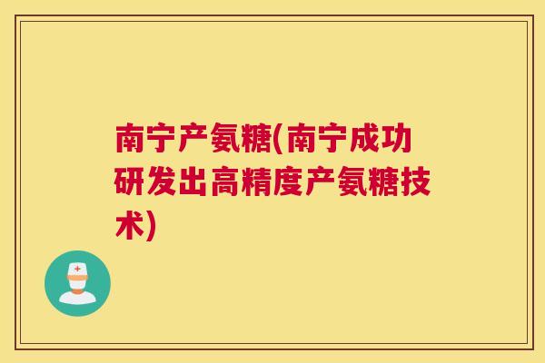 南宁产氨糖(南宁成功研发出高精度产氨糖技术)
