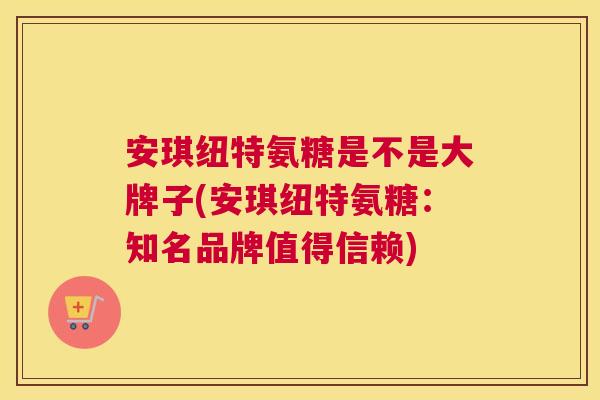 安琪纽特氨糖是不是大牌子(安琪纽特氨糖：知名品牌值得信赖)