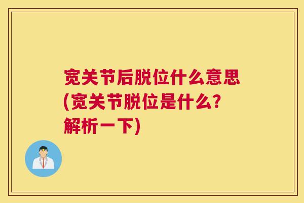宽关节后脱位什么意思(宽关节脱位是什么？解析一下)