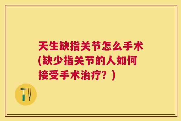 天生缺指关节怎么手术(缺少指关节的人如何接受手术？)
