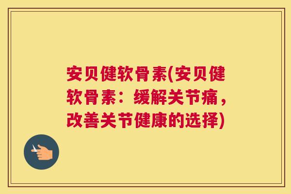 安贝健软骨素(安贝健软骨素：缓解关节痛，改善关节健康的选择)