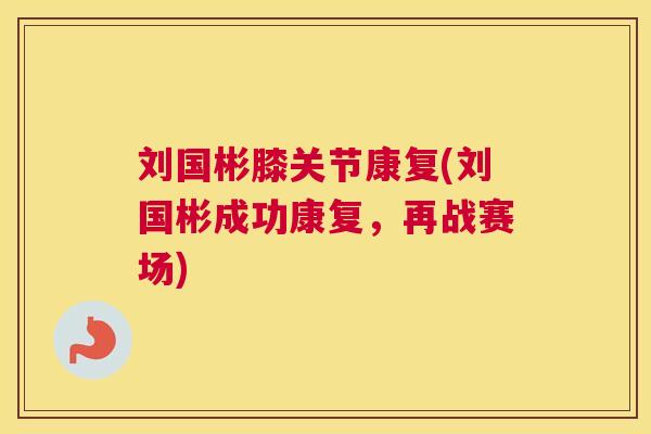 刘国彬膝关节康复(刘国彬成功康复,再战赛场)