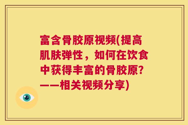 富含骨胶原视频(提高弹性，如何在饮食中获得丰富的骨胶原？——相关视频分享)