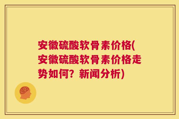 安徽硫酸软骨素价格(安徽硫酸软骨素价格走势如何?新闻分析) 安徽硫酸软骨素价格(安徽硫酸软骨素价格走势如何?新闻分析)