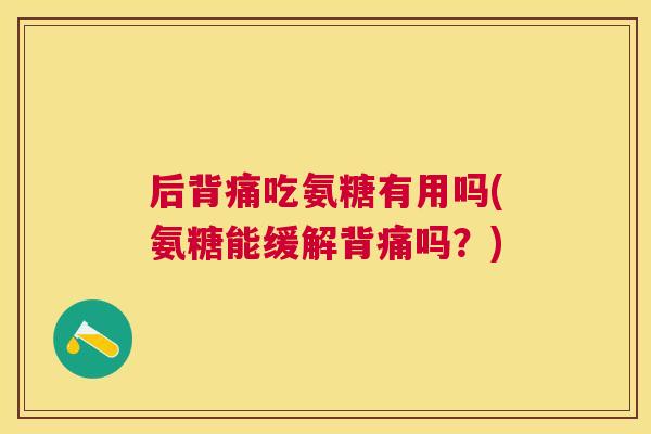 后背痛吃氨糖有用吗(氨糖能缓解背痛吗？)