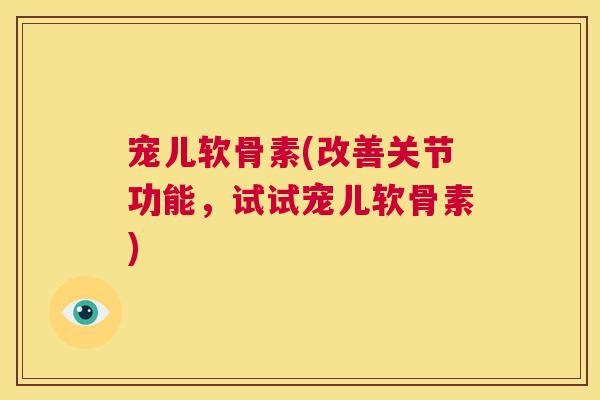 宠儿软骨素(改善关节功能，试试宠儿软骨素)
