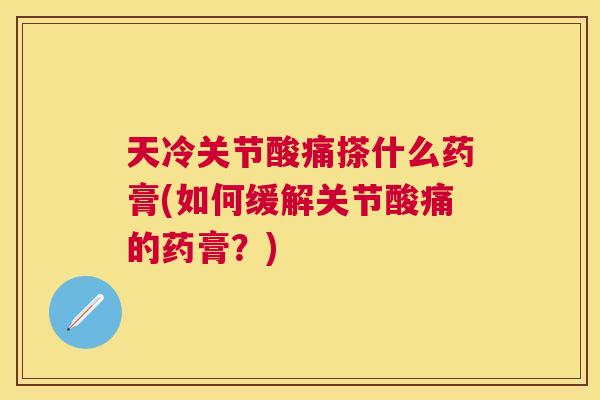天冷关节酸痛搽什么药膏(如何缓解关节酸痛的药膏?) 天冷关节酸痛搽什么药膏(如何缓解关节酸痛的药膏?)