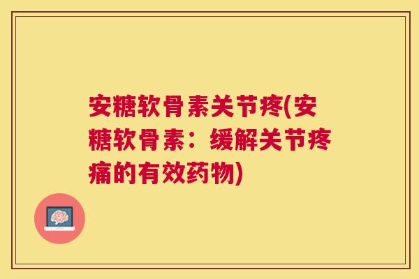 安糖软骨素关节疼(安糖软骨素:缓解关节疼痛的有效药物)
