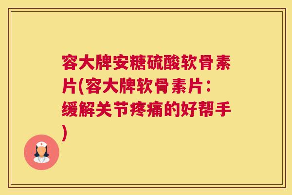 容大牌安糖硫酸软骨素片(容大牌软骨素片:缓解关节疼痛的好帮手)
