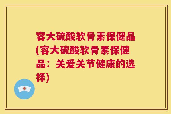 容大硫酸软骨素保健品(容大硫酸软骨素保健品：关爱关节健康的选择)