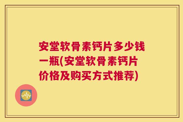 安堂软骨素钙片多少钱一瓶(安堂软骨素钙片价格及购买方式推荐) 安堂软骨素钙片多少钱一瓶(安堂软骨素钙片价格及购买方式推荐)