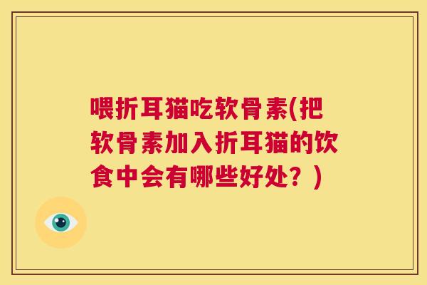 喂折耳猫吃软骨素(把软骨素加入折耳猫的饮食中会有哪些好处？)