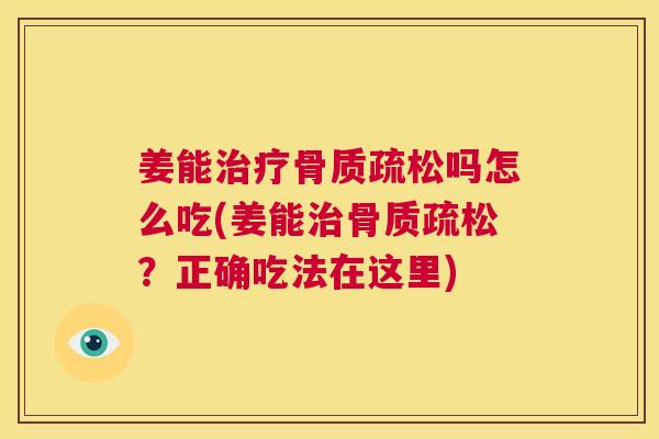 姜能治疗骨质疏松吗怎么吃(姜能治骨质疏松?正确吃法在这里)
