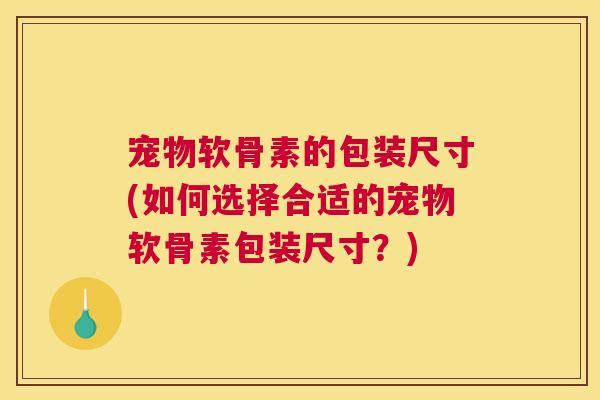 宠物软骨素的包装尺寸(如何选择合适的宠物软骨素包装尺寸？)