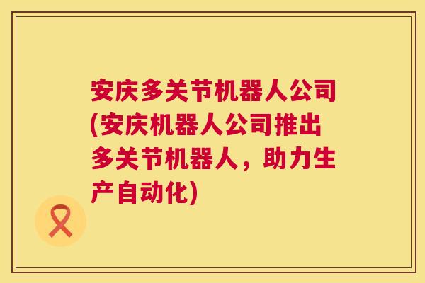 安庆多关节机器人公司(安庆机器人公司推出多关节机器人，助力生产自动化)