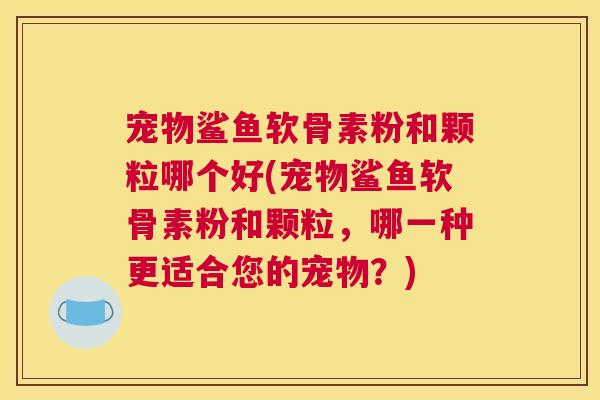 宠物鲨鱼软骨素粉和颗粒哪个好(宠物鲨鱼软骨素粉和颗粒,哪一种更适合您的宠物?) 宠物鲨鱼软骨素粉和颗粒哪个好(宠物鲨鱼软骨素粉和颗粒,哪一种更适合您的宠物?)
