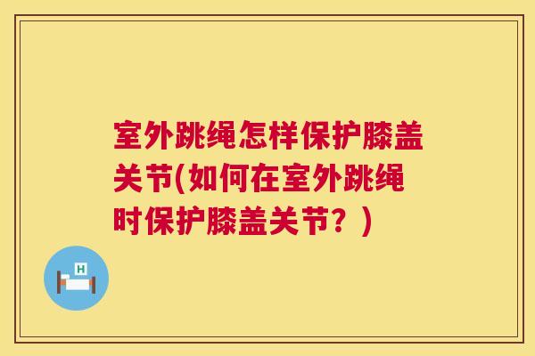 室外跳绳怎样保护膝盖关节(如何在室外跳绳时保护膝盖关节?) 室外跳绳怎样保护膝盖关节(如何在室外跳绳时保护膝盖关节?)