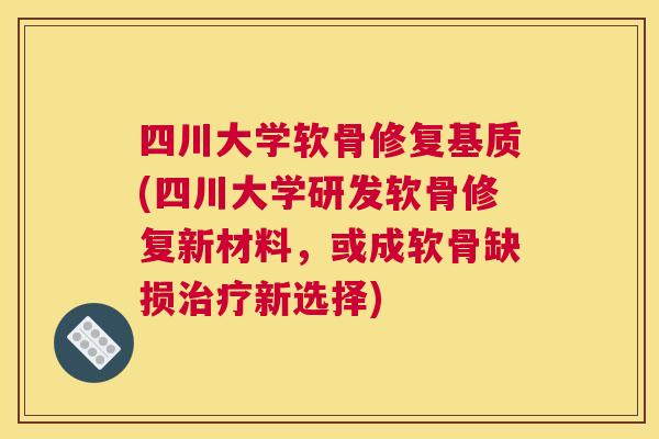 四川大学软骨修复基质(四川大学研发软骨修复新材料,或成软骨缺损治疗新选择)